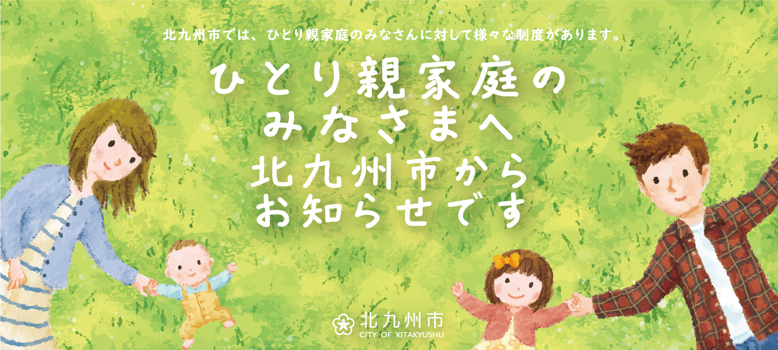 ひとり親家庭のみなさまへ。北九州市では、ひとり親家庭のみなさんに対して様々な制度があります。