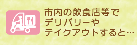 市内の飲食店等でデリバリーやテイクアウトすると